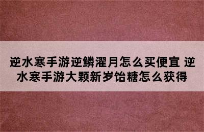 逆水寒手游逆鳞濯月怎么买便宜 逆水寒手游大颗新岁饴糖怎么获得